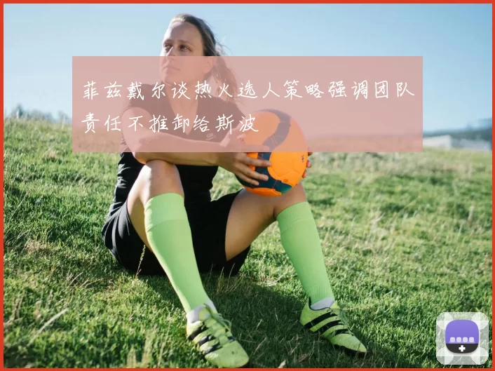菲兹戴尔谈热火选人策略强调团队责任不推卸给斯波