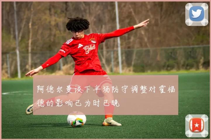 阿德尔曼谈下半场防守调整对霍福德的影响已为时已晚