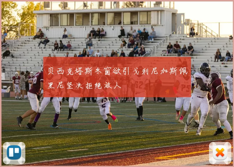 贝西克塔斯冬窗欲引戈利尼加斯佩里尼坚决拒绝放人