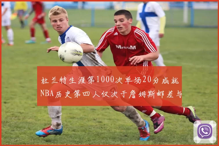 杜兰特生涯第1000次单场20分成就NBA历史第四人仅次于詹姆斯邮差与天勾